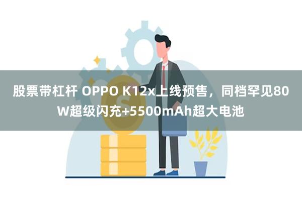 股票带杠杆 OPPO K12x上线预售，同档罕见80W超级闪充+5500mAh超大电池