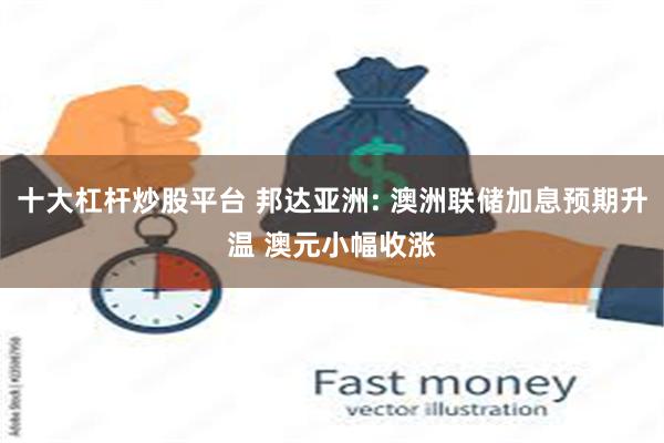 十大杠杆炒股平台 邦达亚洲: 澳洲联储加息预期升温 澳元小幅收涨