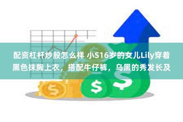 配资杠杆炒股怎么样 小S16岁的女儿Lily穿着黑色抹胸上衣，搭配牛仔裤，乌黑的秀发长及