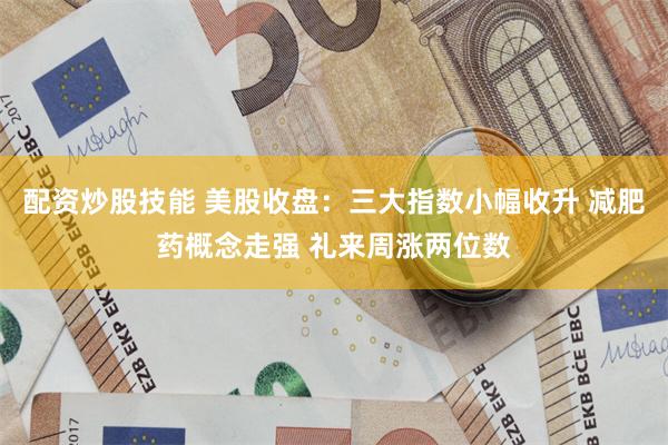 配资炒股技能 美股收盘：三大指数小幅收升 减肥药概念走强 礼来周涨两位数