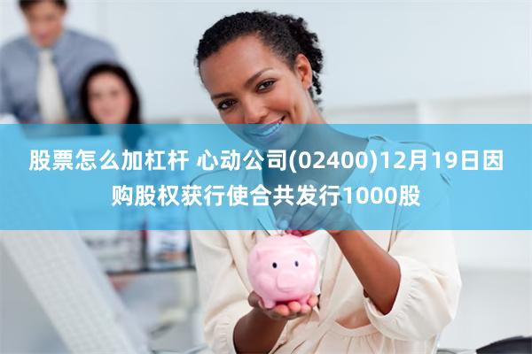 股票怎么加杠杆 心动公司(02400)12月19日因购股权获行使合共发行1000股