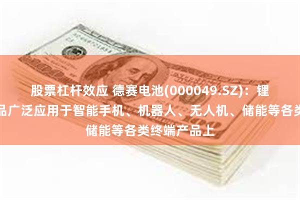 股票杠杆效应 德赛电池(000049.SZ)：锂电池相关产品广泛应用于智能手机、机器人、无人机、储能等各类终端产品上