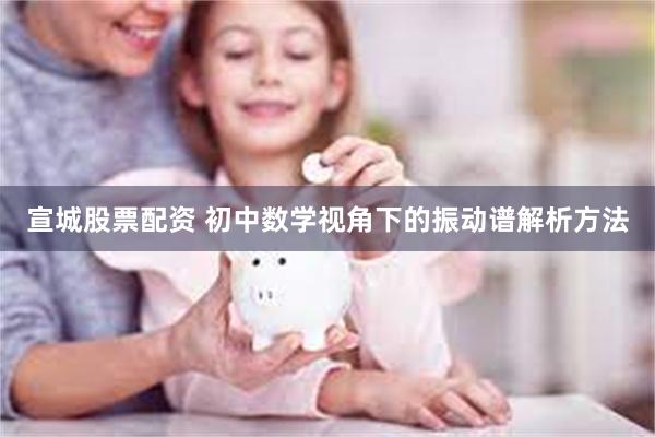 宣城股票配资 初中数学视角下的振动谱解析方法