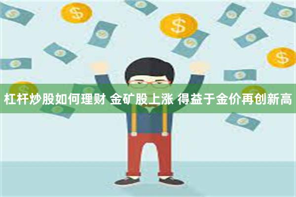 杠杆炒股如何理财 金矿股上涨 得益于金价再创新高