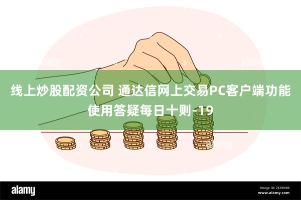 线上炒股配资公司 通达信网上交易PC客户端功能使用答疑每日十则-19