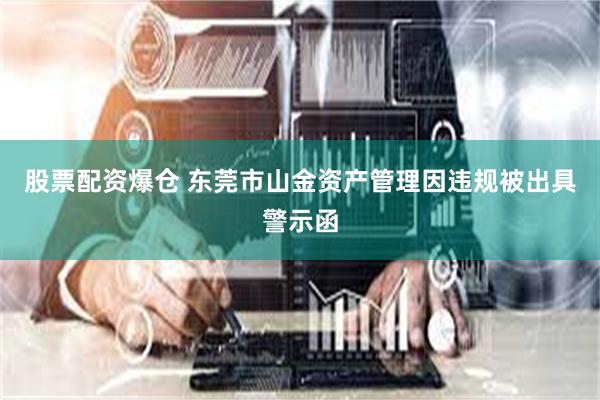 股票配资爆仓 东莞市山金资产管理因违规被出具警示函