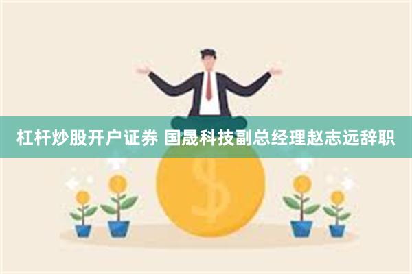 杠杆炒股开户证券 国晟科技副总经理赵志远辞职