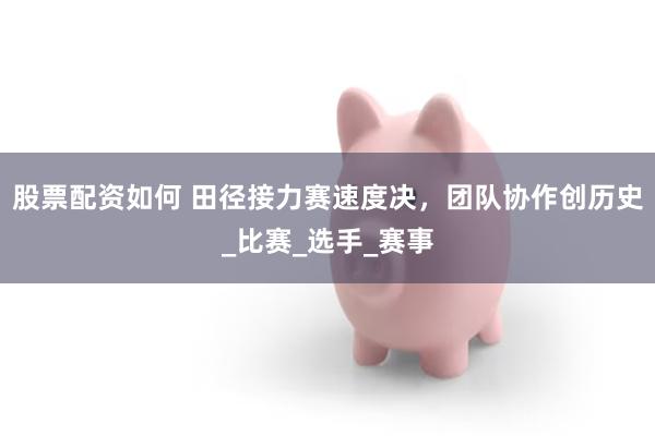 股票配资如何 田径接力赛速度决，团队协作创历史_比赛_选手_赛事