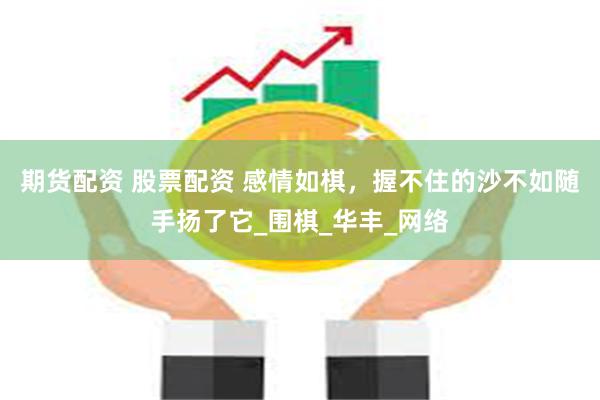 期货配资 股票配资 感情如棋，握不住的沙不如随手扬了它_围棋_华丰_网络