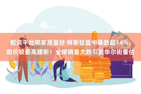 配资平台哪家质量好 特斯拉盘中暴跌超14%，股价较最高腰斩！全球销量大跌引发华尔街重估