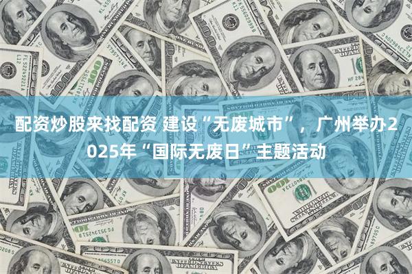 配资炒股来找配资 建设“无废城市”，广州举办2025年“国际无废日”主题活动