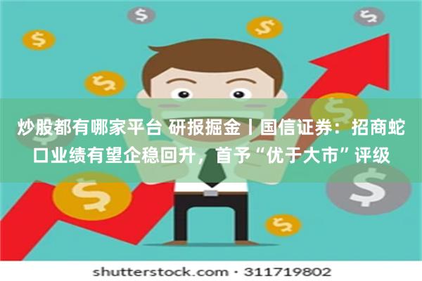炒股都有哪家平台 研报掘金丨国信证券：招商蛇口业绩有望企稳回升，首予“优于大市”评级