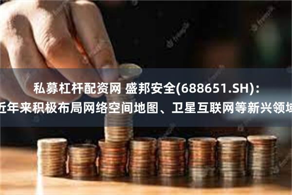 私募杠杆配资网 盛邦安全(688651.SH)：近年来积极布局网络空间地图、卫星互联网等新兴领域