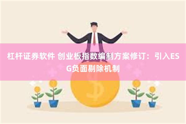杠杆证券软件 创业板指数编制方案修订：引入ESG负面剔除机制