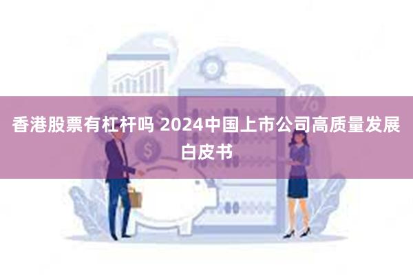 香港股票有杠杆吗 2024中国上市公司高质量发展白皮书
