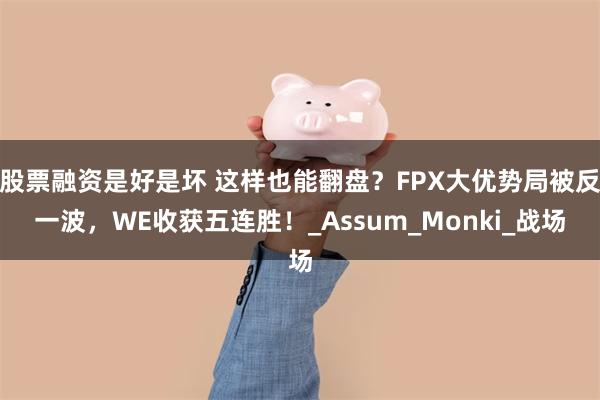股票融资是好是坏 这样也能翻盘？FPX大优势局被反一波，WE收获五连胜！_Assum_Monki_战场