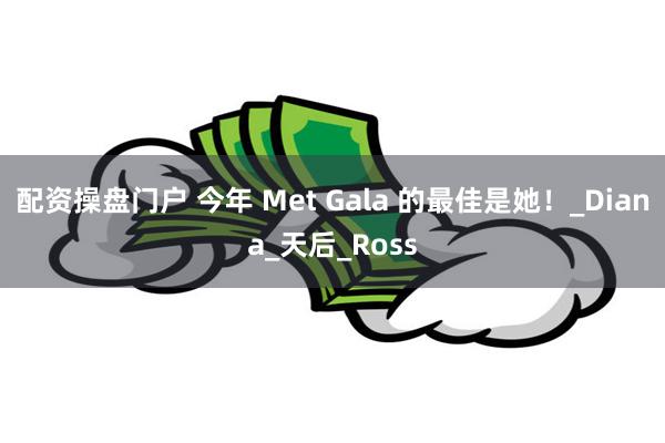 配资操盘门户 今年 Met Gala 的最佳是她！_Diana_天后_Ross