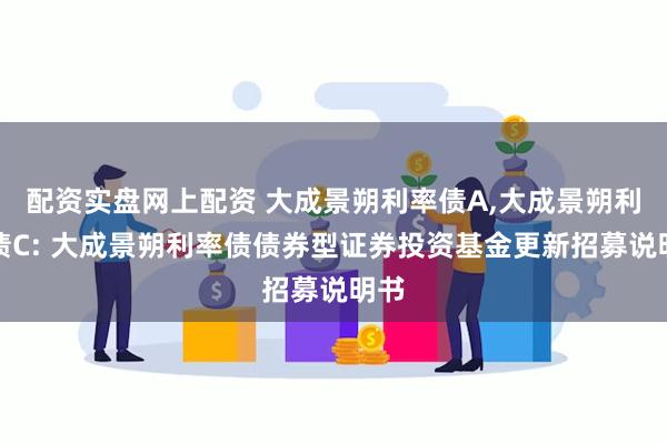 配资实盘网上配资 大成景朔利率债A,大成景朔利率债C: 大成景朔利率债债券型证券投资基金更新招募说明书