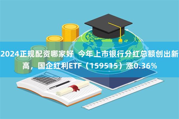 2024正规配资哪家好  今年上市银行分红总额创出新高，国企红利ETF（159515）涨0.36%
