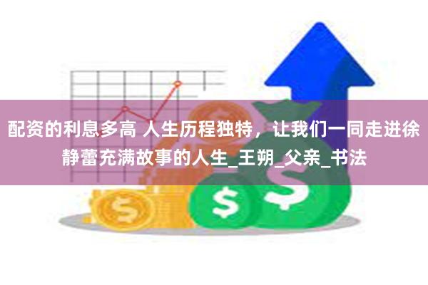 配资的利息多高 人生历程独特，让我们一同走进徐静蕾充满故事的人生_王朔_父亲_书法