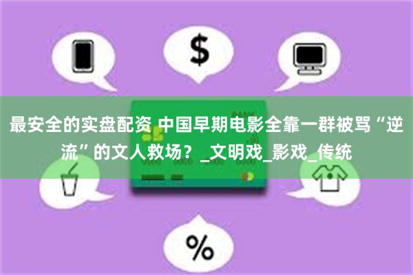 最安全的实盘配资 中国早期电影全靠一群被骂“逆流”的文人救场？_文明戏_影戏_传统