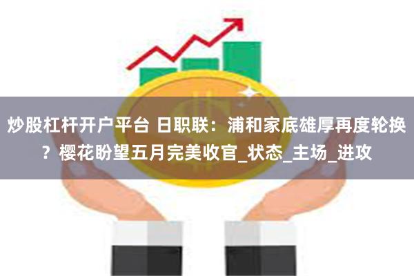炒股杠杆开户平台 日职联：浦和家底雄厚再度轮换？樱花盼望五月完美收官_状态_主场_进攻