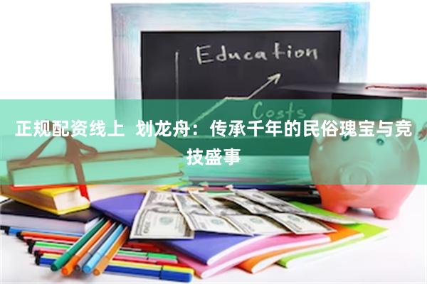 正规配资线上  划龙舟：传承千年的民俗瑰宝与竞技盛事