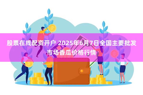 股票在线配资开户 2025年6月7日全国主要批发市场香瓜价格行情