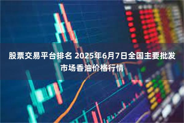 股票交易平台排名 2025年6月7日全国主要批发市场香油价格行情