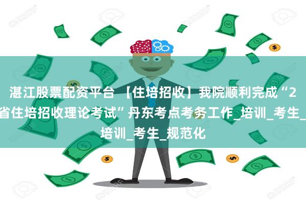 湛江股票配资平台 【住培招收】我院顺利完成“2025年省住培招收理论考试”丹东考点考务工作_培训_考生_规范化