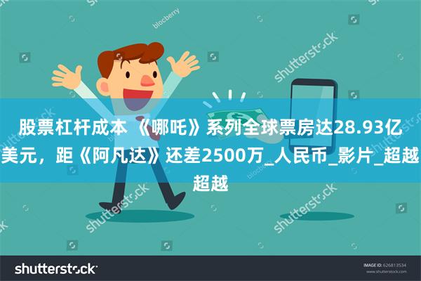 股票杠杆成本 《哪吒》系列全球票房达28.93亿美元，距《阿凡达》还差2500万_人民币_影片_超越