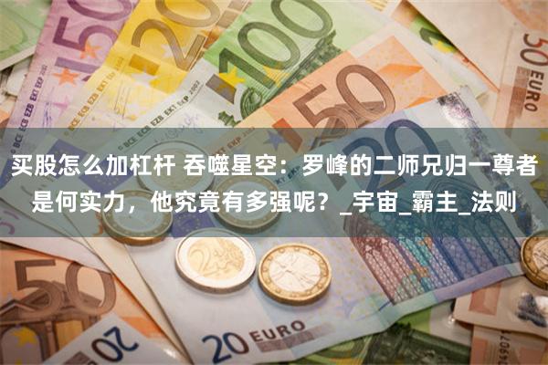 买股怎么加杠杆 吞噬星空：罗峰的二师兄归一尊者是何实力，他究竟有多强呢？_宇宙_霸主_法则