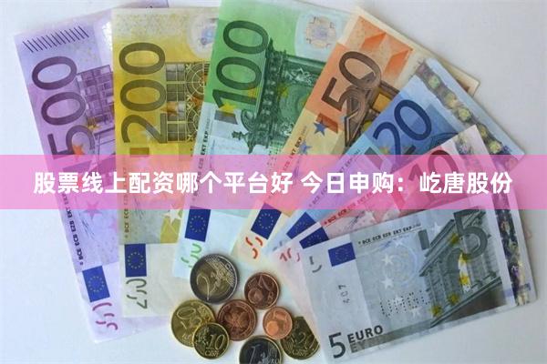 股票线上配资哪个平台好 今日申购：屹唐股份