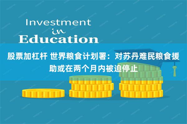 股票加杠杆 世界粮食计划署：对苏丹难民粮食援助或在两个月内被迫停止
