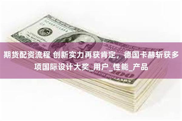 期货配资流程 创新实力再获肯定，德国卡赫斩获多项国际设计大奖_用户_性能_产品